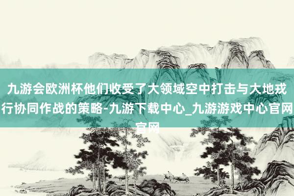 九游会欧洲杯他们收受了大领域空中打击与大地戎行协同作战的策略-九游下载中心_九游游戏中心官网