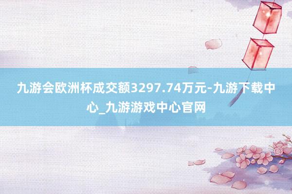 九游会欧洲杯成交额3297.74万元-九游下载中心_九游游戏中心官网