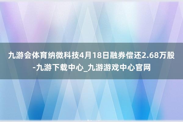 九游会体育纳微科技4月18日融券偿还2.68万股-九游下载中心_九游游戏中心官网