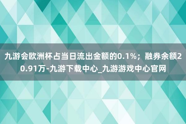 九游会欧洲杯占当日流出金额的0.1%；融券余额20.91万-九游下载中心_九游游戏中心官网