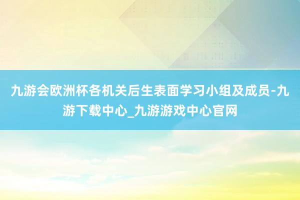 九游会欧洲杯各机关后生表面学习小组及成员-九游下载中心_九游游戏中心官网