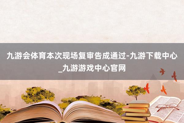 九游会体育本次现场复审告成通过-九游下载中心_九游游戏中心官网