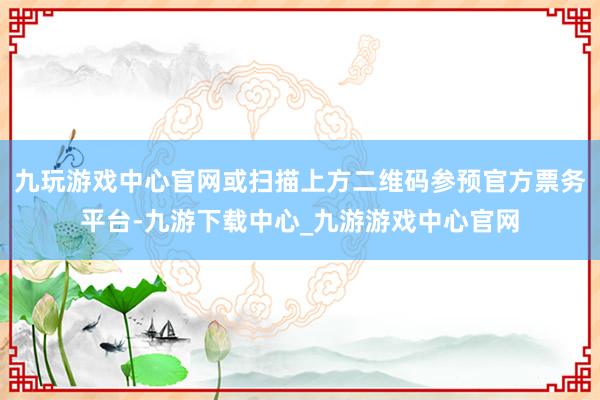 九玩游戏中心官网或扫描上方二维码参预官方票务平台-九游下载中心_九游游戏中心官网