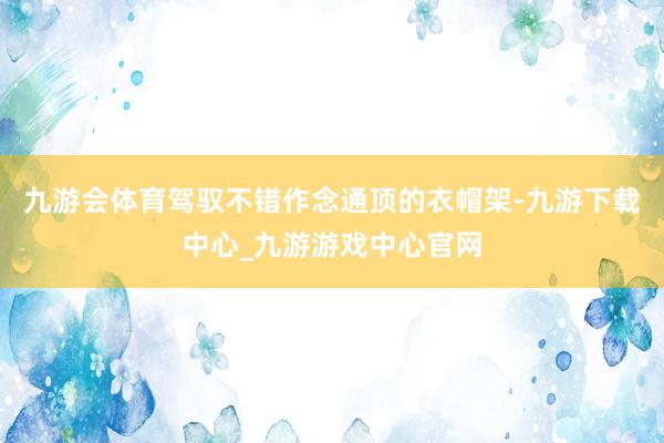 九游会体育驾驭不错作念通顶的衣帽架-九游下载中心_九游游戏中心官网