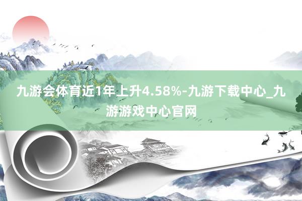 九游会体育近1年上升4.58%-九游下载中心_九游游戏中心官网