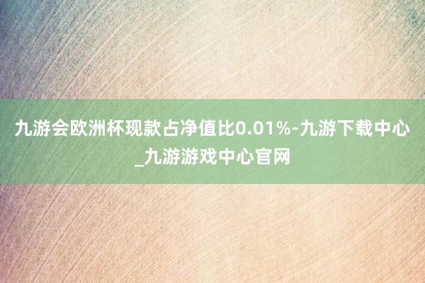 九游会欧洲杯现款占净值比0.01%-九游下载中心_九游游戏中心官网