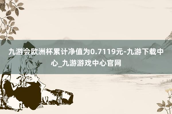 九游会欧洲杯累计净值为0.7119元-九游下载中心_九游游戏中心官网