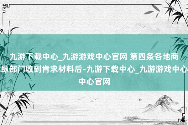 九游下载中心_九游游戏中心官网 　　第四条各地商务操纵部门收到肯求材料后-九游下载中心_九游游戏中心官网