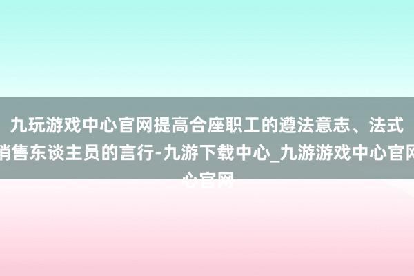 九玩游戏中心官网提高合座职工的遵法意志、法式销售东谈主员的言行-九游下载中心_九游游戏中心官网