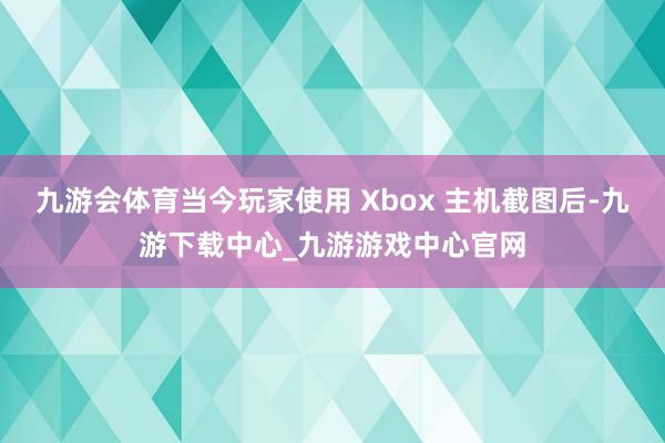 九游会体育当今玩家使用 Xbox 主机截图后-九游下载中心_九游游戏中心官网