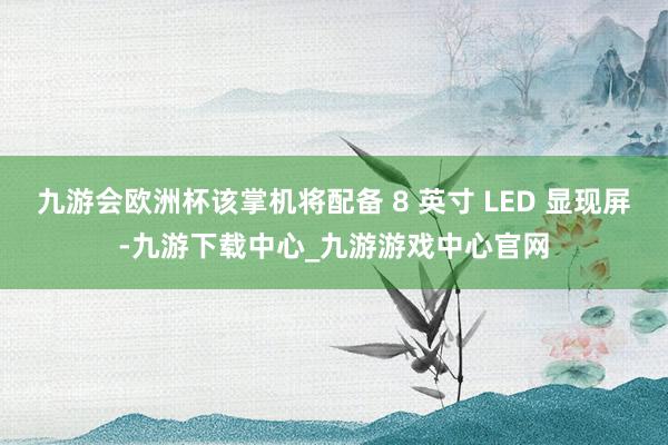 九游会欧洲杯该掌机将配备 8 英寸 LED 显现屏-九游下载中心_九游游戏中心官网