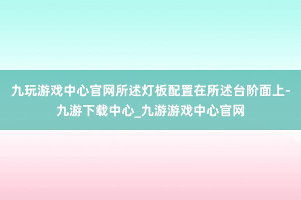 九玩游戏中心官网所述灯板配置在所述台阶面上-九游下载中心_九游游戏中心官网