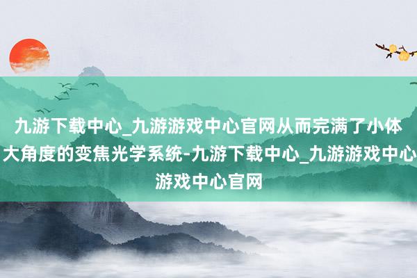 九游下载中心_九游游戏中心官网从而完满了小体积、大角度的变焦光学系统-九游下载中心_九游游戏中心官网