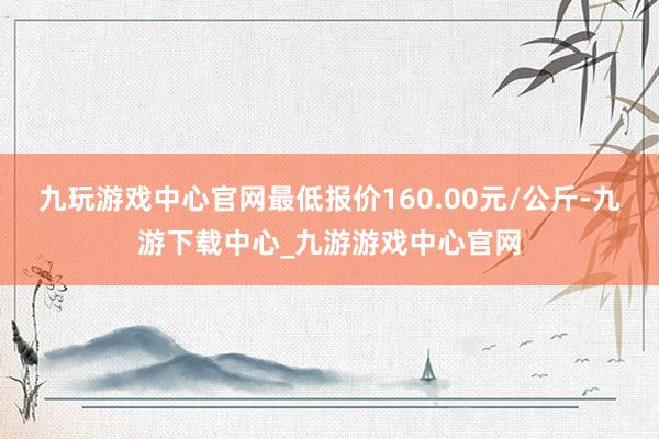 九玩游戏中心官网最低报价160.00元/公斤-九游下载中心_九游游戏中心官网