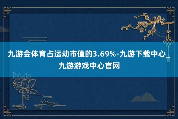 九游会体育占运动市值的3.69%-九游下载中心_九游游戏中心官网