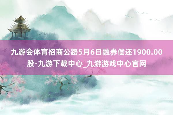 九游会体育招商公路5月6日融券偿还1900.00股-九游下载中心_九游游戏中心官网