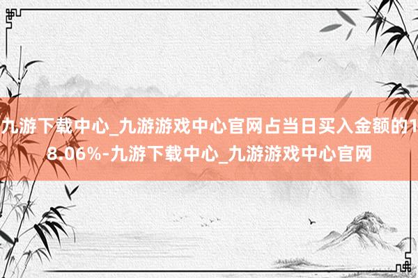 九游下载中心_九游游戏中心官网占当日买入金额的18.06%-九游下载中心_九游游戏中心官网