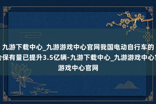 九游下载中心_九游游戏中心官网我国电动自行车的社会保有量已提升3.5亿辆-九游下载中心_九游游戏中心官网