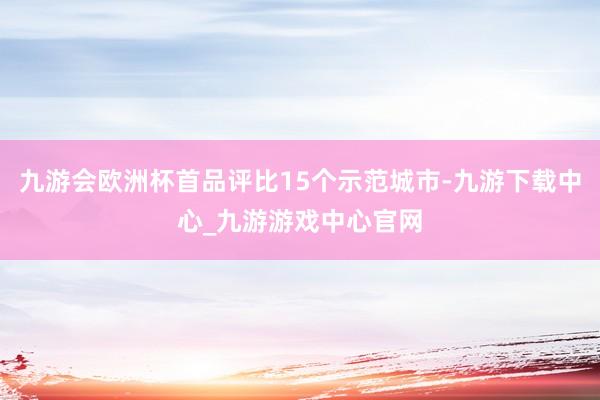 九游会欧洲杯首品评比15个示范城市-九游下载中心_九游游戏中心官网