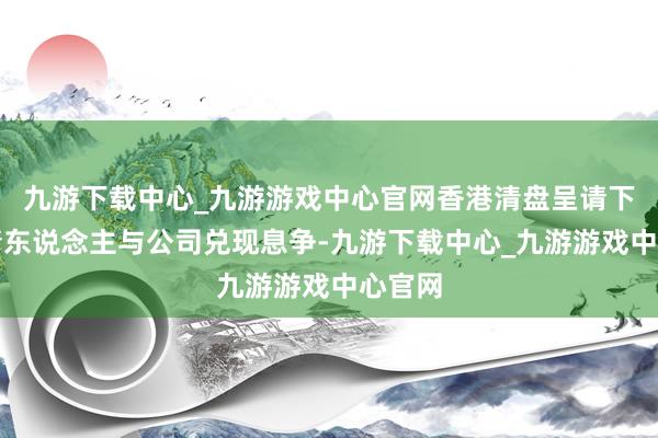 九游下载中心_九游游戏中心官网香港清盘呈请下的呈请东说念主与公司兑现息争-九游下载中心_九游游戏中心官网