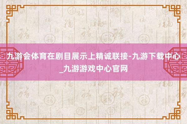 九游会体育在剧目展示上精诚联接-九游下载中心_九游游戏中心官网