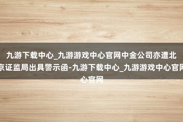 九游下载中心_九游游戏中心官网中金公司亦遭北京证监局出具警示函-九游下载中心_九游游戏中心官网