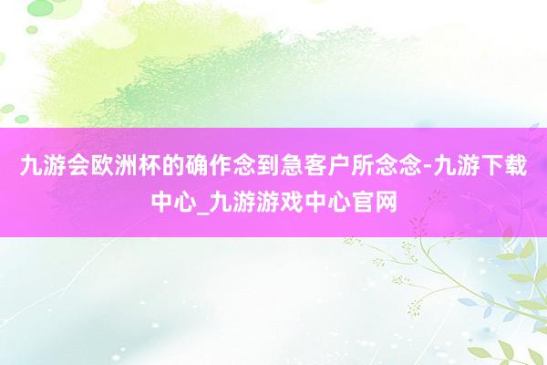 九游会欧洲杯的确作念到急客户所念念-九游下载中心_九游游戏中心官网