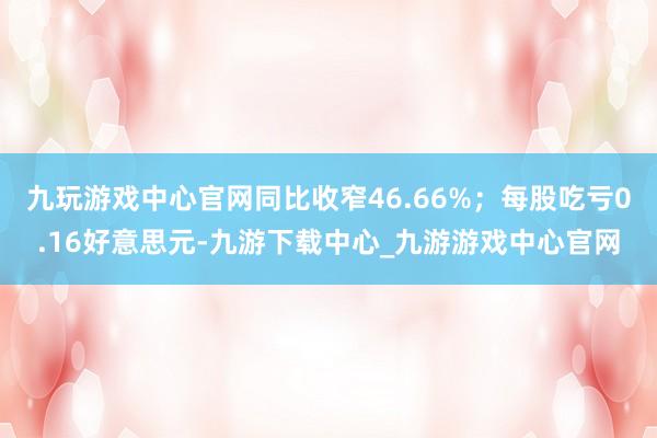 九玩游戏中心官网同比收窄46.66%；每股吃亏0.16好意思元-九游下载中心_九游游戏中心官网