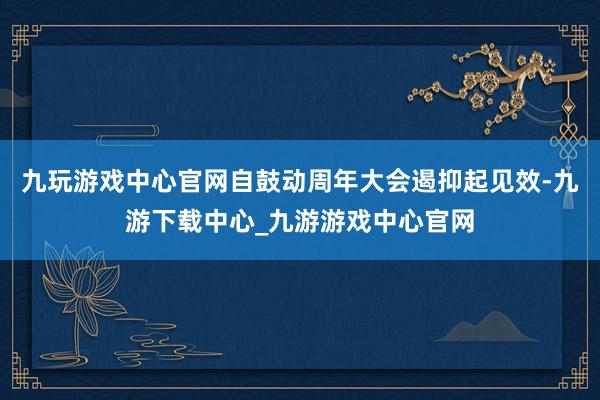 九玩游戏中心官网自鼓动周年大会遏抑起见效-九游下载中心_九游游戏中心官网