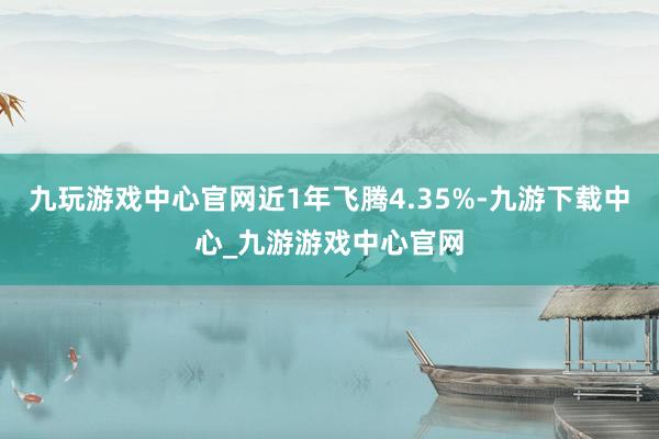 九玩游戏中心官网近1年飞腾4.35%-九游下载中心_九游游戏中心官网