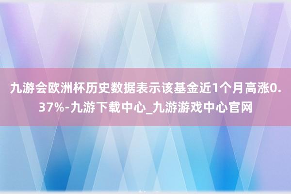 九游会欧洲杯历史数据表示该基金近1个月高涨0.37%-九游下载中心_九游游戏中心官网