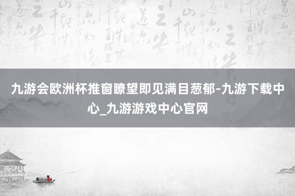 九游会欧洲杯推窗瞭望即见满目葱郁-九游下载中心_九游游戏中心官网