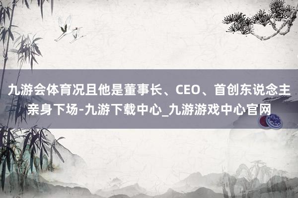 九游会体育况且他是董事长、CEO、首创东说念主亲身下场-九游下载中心_九游游戏中心官网