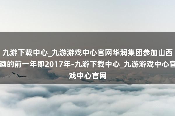 九游下载中心_九游游戏中心官网华润集团参加山西汾酒的前一年即2017年-九游下载中心_九游游戏中心官网