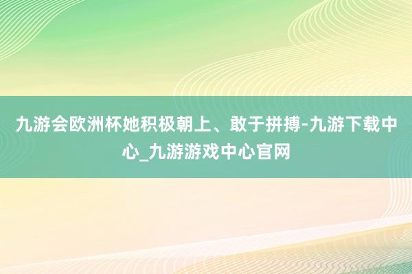 九游会欧洲杯她积极朝上、敢于拼搏-九游下载中心_九游游戏中心官网