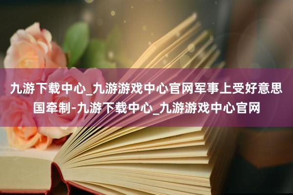 九游下载中心_九游游戏中心官网军事上受好意思国牵制-九游下载中心_九游游戏中心官网