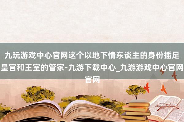 九玩游戏中心官网这个以地下情东谈主的身份插足皇宫和王室的管家-九游下载中心_九游游戏中心官网