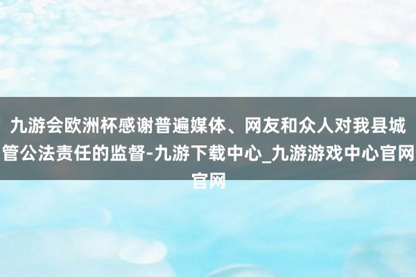 九游会欧洲杯感谢普遍媒体、网友和众人对我县城管公法责任的监督-九游下载中心_九游游戏中心官网