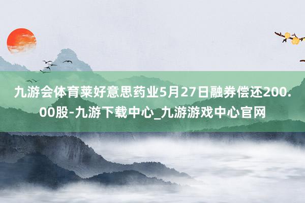 九游会体育莱好意思药业5月27日融券偿还200.00股-九游下载中心_九游游戏中心官网