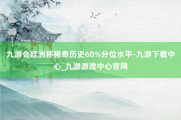 九游会欧洲杯稀奇历史60%分位水平-九游下载中心_九游游戏中心官网