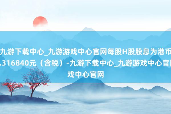 九游下载中心_九游游戏中心官网每股H股股息为港币0.316840元（含税）-九游下载中心_九游游戏中心官网