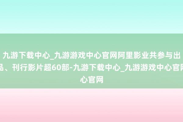 九游下载中心_九游游戏中心官网阿里影业共参与出品、刊行影片超60部-九游下载中心_九游游戏中心官网