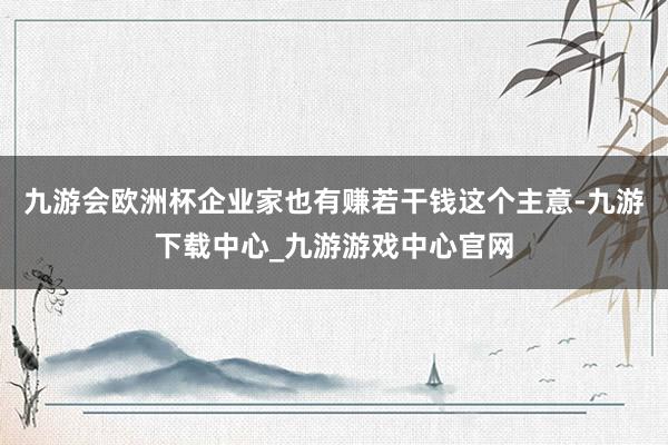 九游会欧洲杯企业家也有赚若干钱这个主意-九游下载中心_九游游戏中心官网