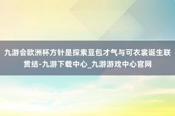 九游会欧洲杯方针是探索豆包才气与可衣裳诞生联贯结-九游下载中心_九游游戏中心官网