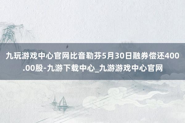 九玩游戏中心官网比音勒芬5月30日融券偿还400.00股-九游下载中心_九游游戏中心官网