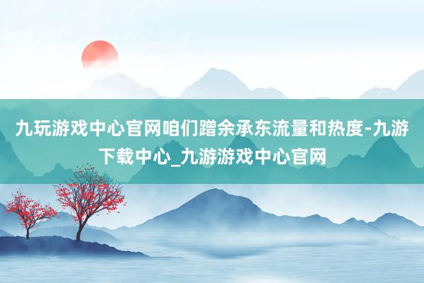 九玩游戏中心官网咱们蹭余承东流量和热度-九游下载中心_九游游戏中心官网