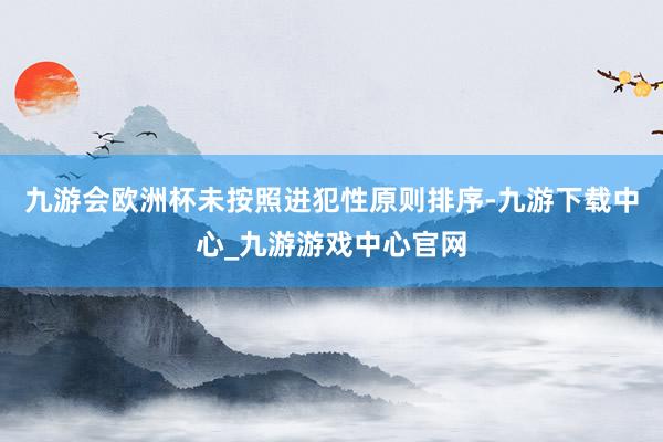 九游会欧洲杯未按照进犯性原则排序-九游下载中心_九游游戏中心官网