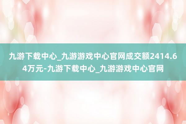 九游下载中心_九游游戏中心官网成交额2414.64万元-九游下载中心_九游游戏中心官网