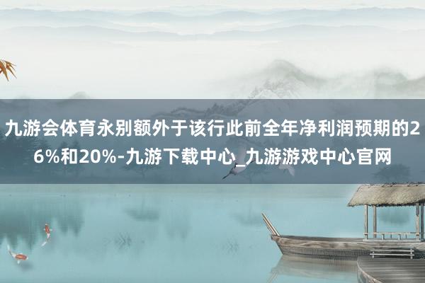 九游会体育永别额外于该行此前全年净利润预期的26%和20%-九游下载中心_九游游戏中心官网