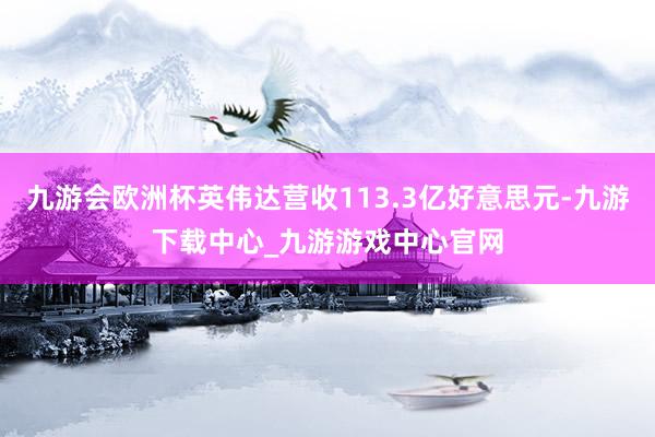 九游会欧洲杯英伟达营收113.3亿好意思元-九游下载中心_九游游戏中心官网